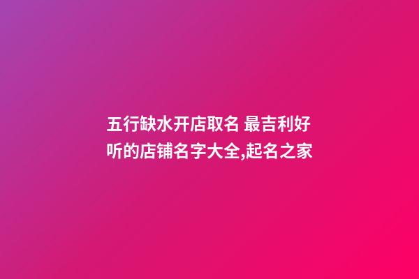 五行缺水开店取名 最吉利好听的店铺名字大全,起名之家-第1张-店铺起名-玄机派